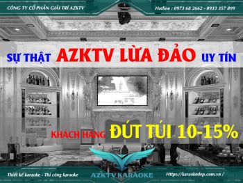 SỰ THẬT KHÁCH HÀNG BỊ LỪA ĐẢO 15% KHI AZKTV THI CÔNG KARAOKE HAY KHÔNG